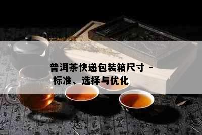 普洱茶快递包装箱尺寸 - 标准、选择与优化