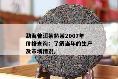 勐海普洱茶熟茶2007年价格查询：了解当年的生产及市场情况。