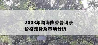 2008年勐海陈香普洱茶价格走势及市场分析