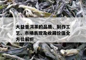 大益普洱茶的品质、制作工艺、市场表现及收藏价值全方位解析