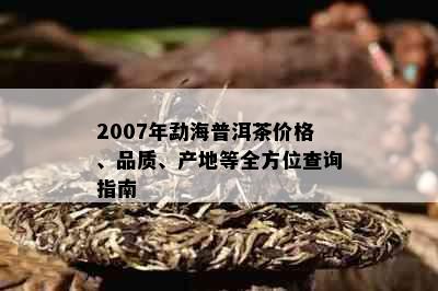 2007年勐海普洱茶价格、品质、产地等全方位查询指南