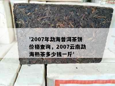 '2007年勐海普洱茶饼价格查询，2007云南勐海熟茶多少钱一斤'