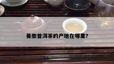 曼撒普洱茶的产地在哪里？