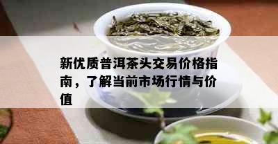 新优质普洱茶头交易价格指南，了解当前市场行情与价值