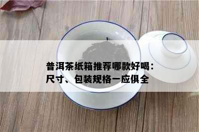 普洱茶纸箱推荐哪款好喝：尺寸、包装规格一应俱全