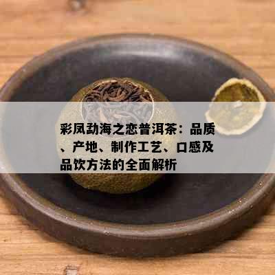 彩凤勐海之恋普洱茶：品质、产地、制作工艺、口感及品饮方法的全面解析