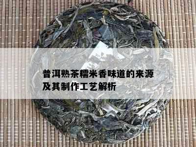 普洱熟茶糯米香味道的来源及其制作工艺解析