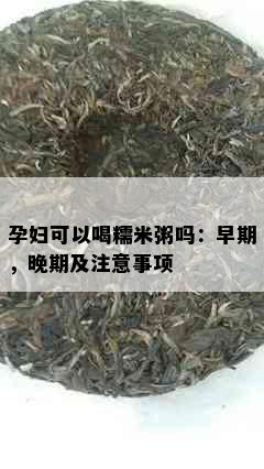 孕妇可以喝糯米粥吗：早期，晚期及注意事项