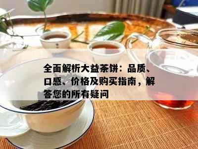 全面解析大益茶饼：品质、口感、价格及购买指南，解答您的所有疑问