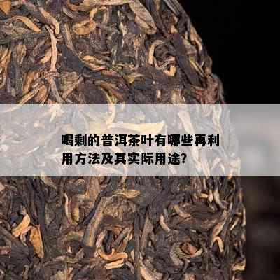 喝剩的普洱茶叶有哪些再利用方法及其实际用途？