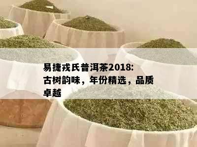 易捷戎氏普洱茶2018:古树韵味，年份精选，品质卓越