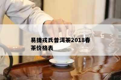 易捷戎氏普洱茶2018春茶价格表