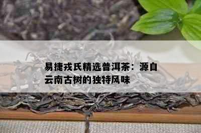 易捷戎氏精选普洱茶：源自云南古树的独特风味