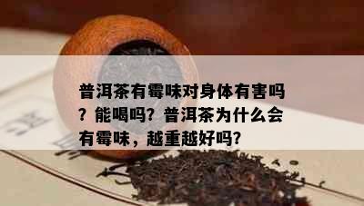 普洱茶有霉味对身体有害吗？能喝吗？普洱茶为什么会有霉味，越重越好吗？