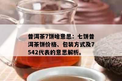 普洱茶7饼啥意思：七饼普洱茶饼价格、包装方式及7542代表的意思解析。