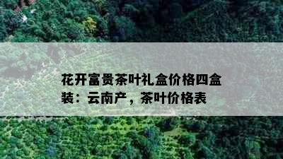 花开富贵茶叶礼盒价格四盒装：云南产，茶叶价格表