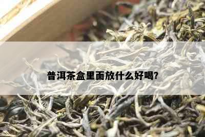 普洱茶盒里面放什么好喝？