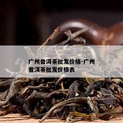 广州普洱茶批发价格-广州普洱茶批发价格表