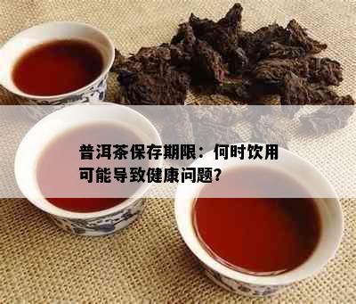 普洱茶保存期限：何时饮用可能导致健康问题？