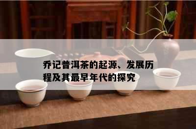 乔记普洱茶的起源、发展历程及其最早年代的探究