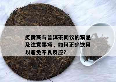 炙黄芪与普洱茶同饮的禁忌及注意事项，如何正确饮用以避免不良反应？