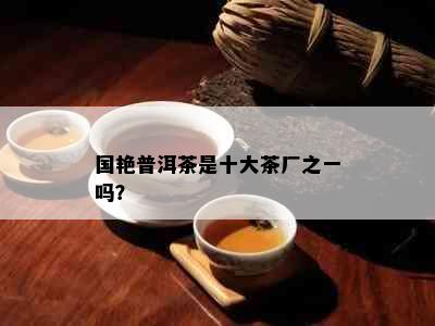 国艳普洱茶是十大茶厂之一吗？