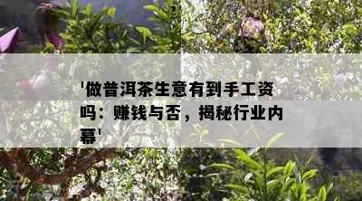 '做普洱茶生意有到手工资吗：赚钱与否，揭秘行业内幕'