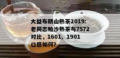 大益布朗山熟茶2019:老同志帕沙熟茶与7572对比，1601、1901口感如何？