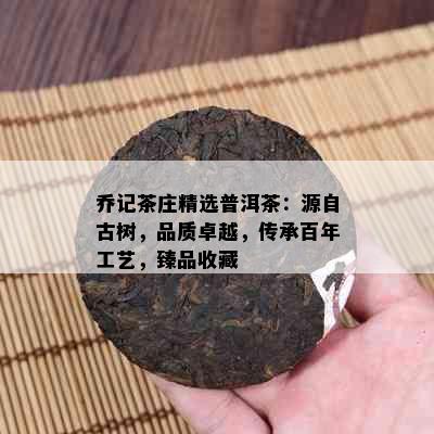 乔记茶庄精选普洱茶：源自古树，品质卓越，传承百年工艺，臻品收藏