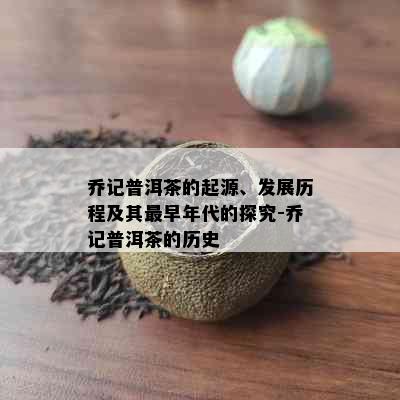 乔记普洱茶的起源、发展历程及其最早年代的探究-乔记普洱茶的历史