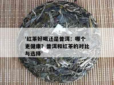 '红茶好喝还是普洱：哪个更健康？普洱和红茶的对比与选择'