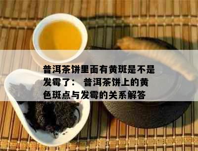 普洱茶饼里面有黄斑是不是发霉了： 普洱茶饼上的黄色斑点与发霉的关系解答