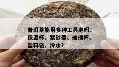 普洱茶能用多种工具泡吗：保温杯、紫砂壶、玻璃杯、塑料袋、冷水？