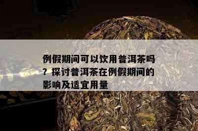 例假期间可以饮用普洱茶吗？探讨普洱茶在例假期间的影响及适宜用量