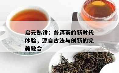 启元熟饼：普洱茶的新时代体验，源自古法与创新的完美融合