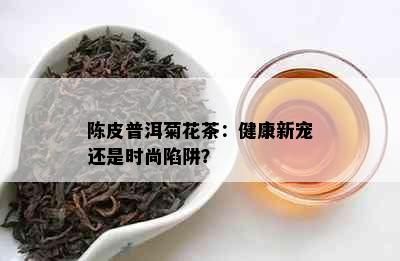 陈皮普洱菊花茶：健康新宠还是时尚陷阱？