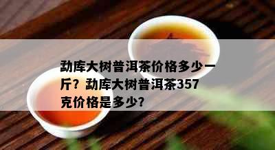 勐库大树普洱茶价格多少一斤？勐库大树普洱茶357克价格是多少？