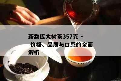 新勐库大树茶357克 - 价格、品质与口感的全面解析