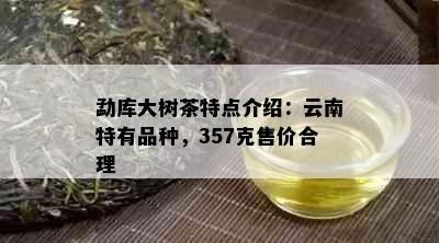 勐库大树茶特点介绍：云南特有品种，357克售价合理