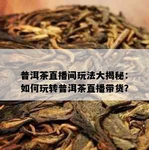 普洱茶直播间玩法大揭秘：如何玩转普洱茶直播带货？