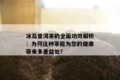 冰岛普洱茶的全面功效解析：为何这种茶能为您的健康带来多重益处？