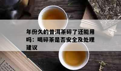 年份久的普洱茶碎了还能用吗：喝碎茶是否安全及处理建议