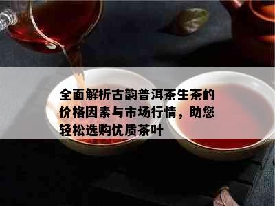 全面解析古韵普洱茶生茶的价格因素与市场行情，助您轻松选购优质茶叶