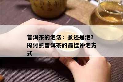 普洱茶的泡法：煮还是泡？探讨熟普洱茶的更佳冲泡方式