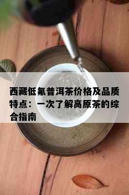      低氟普洱茶价格及品质特点：一次了解高原茶的综合指南