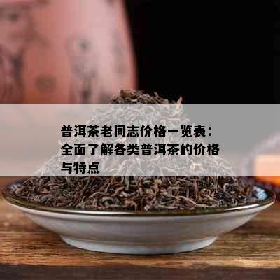 普洱茶老同志价格一览表：全面了解各类普洱茶的价格与特点