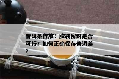 普洱茶存放：胶袋密封是否可行？如何正确保存普洱茶？