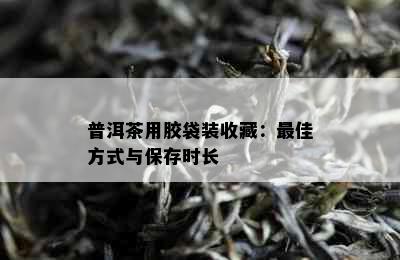 普洱茶用胶袋装收藏：更佳方式与保存时长