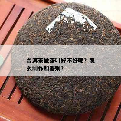 普洱茶做茶叶好不好呢？怎么制作和鉴别？