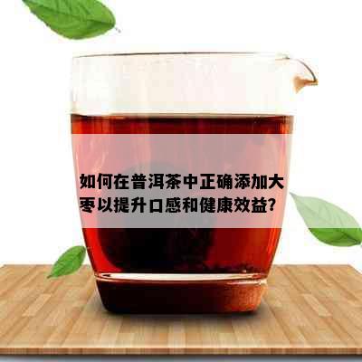 如何在普洱茶中正确添加大枣以提升口感和健康效益？